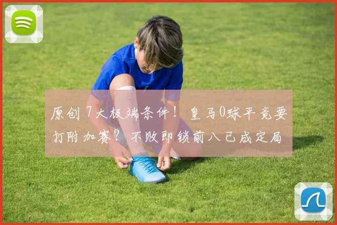 原创 7大极端条件!皇马0球平竟要打附加赛?不败即锁前八已成定局