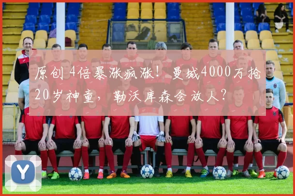 原创 4倍暴涨疯涨！曼城4000万抢20岁神童，勒沃库森会放人？