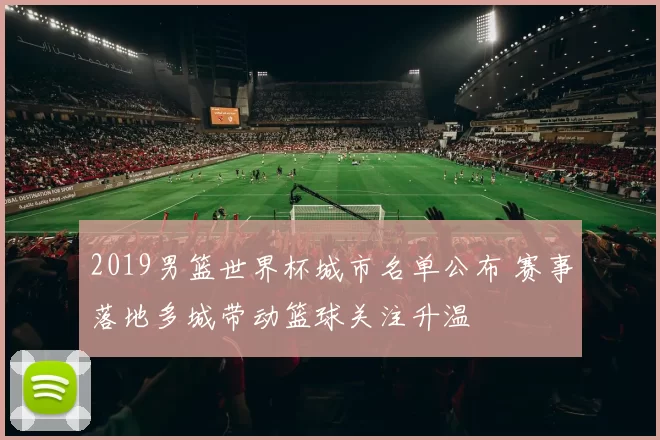 2019男篮世界杯城市名单公布 赛事落地多城带动篮球关注升温