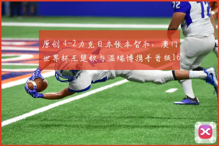 原创 4-2力克日本张本智和，澳门世界杯王楚钦与温瑞博携手晋级16强