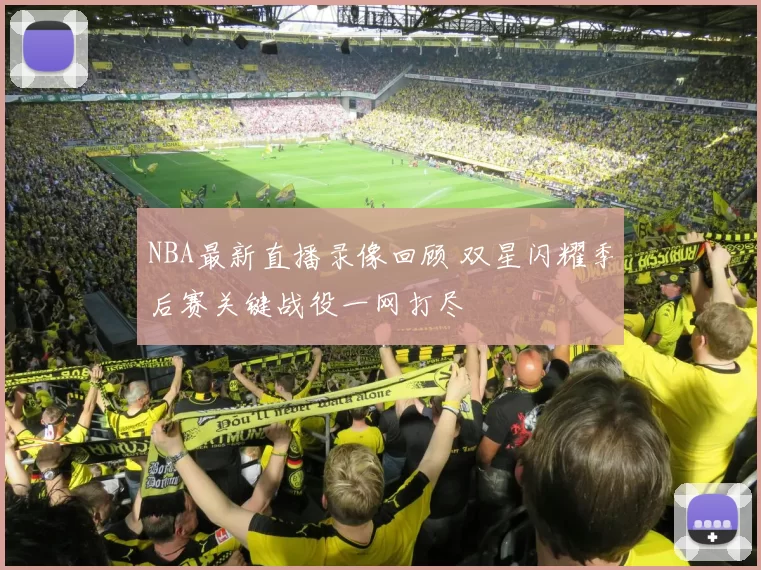 NBA最新直播录像回顾 双星闪耀季后赛关键战役一网打尽
