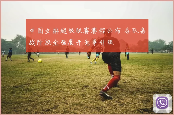 中国女排超级联赛赛程公布 各队备战阶段全面展开竞争升级