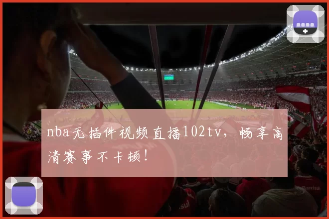 nba无插件视频直播102tv,畅享高清赛事不卡顿!