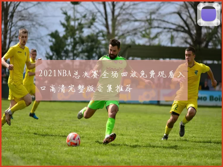 2021NBA总决赛全场回放免费观看入口高清完整版合集推荐
