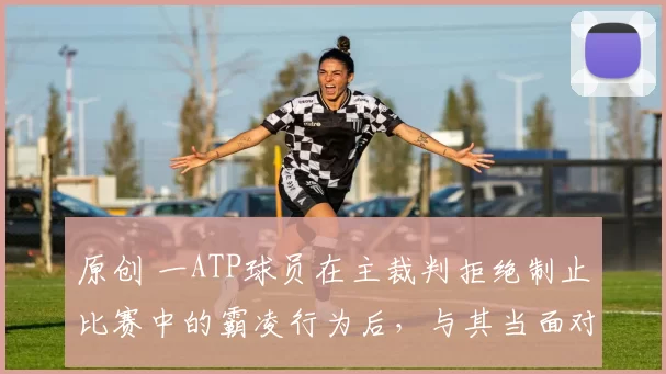 原创 一ATP球员在主裁判拒绝制止比赛中的霸凌行为后，与其当面对质