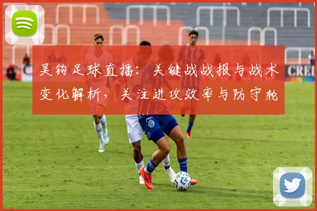 吴钩足球直播：关键战战报与战术变化解析，关注进攻效率与防守轮换