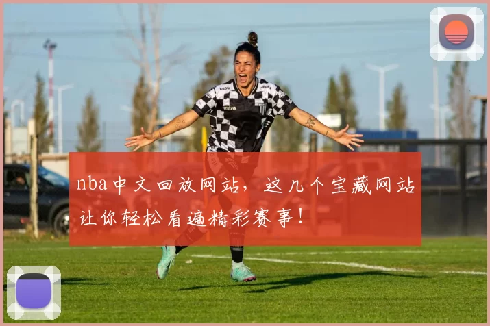 nba中文回放网站，这几个宝藏网站让你轻松看遍精彩赛事！