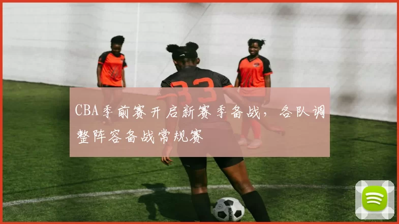 CBA季前赛开启新赛季备战,各队调整阵容备战常规赛