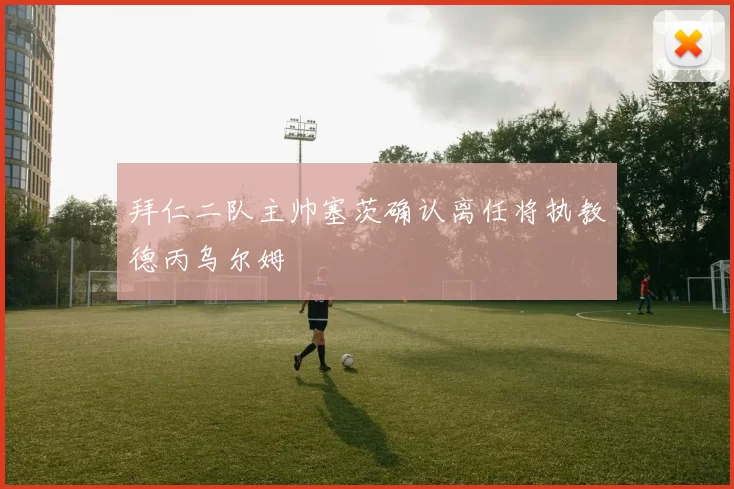 拜仁二队主帅塞茨确认离任将执教德丙乌尔姆