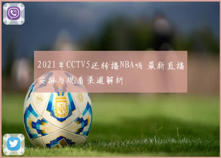 2021年CCTV5还转播NBA吗 最新直播安排与观看渠道解析