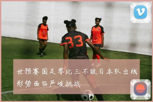 世预赛国足零比三不敌日本队出线形势面临严峻挑战