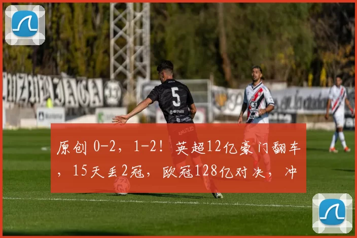 原创 0-2，1-2！英超12亿豪门翻车，15天丢2冠，欧冠128亿对决，冲击4强