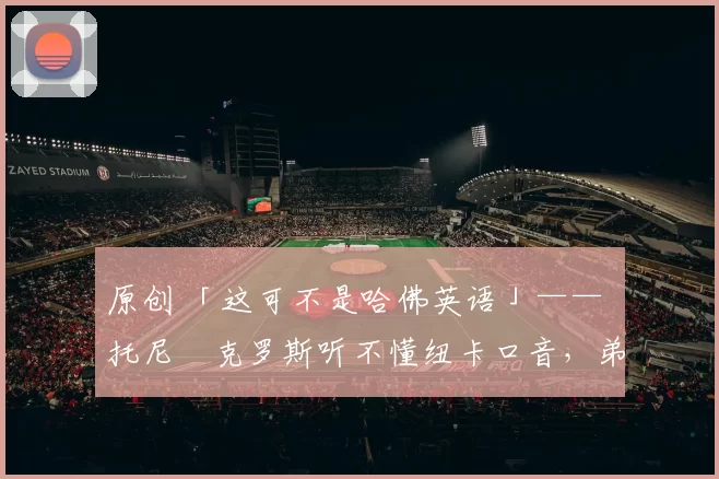 原创 「这可不是哈佛英语」—— 托尼・克罗斯听不懂纽卡口音，弟弟费利克斯狂赞当地 “夏天”