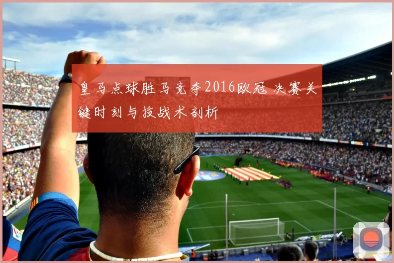 皇马点球胜马竞夺2016欧冠 决赛关键时刻与技战术剖析