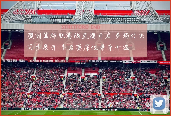 澳洲篮球联赛线直播开启 多场对决同步展开 季后赛席位争夺升温