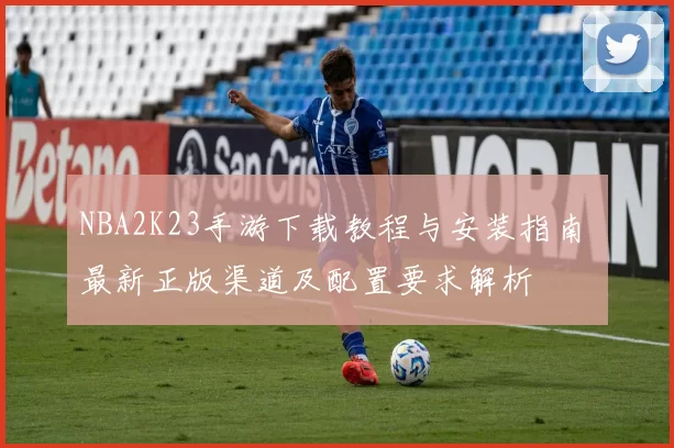 NBA2K23手游下载教程与安装指南 最新正版渠道及配置要求解析