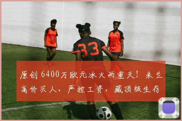 原创 6400万欧元冰火两重天!米兰高价买人、严控工资,藏顶级生存智慧