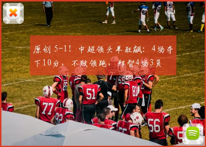 原创 5-1！中超领头羊狂飙：4场夺下10分，不败领跑，郑智4场3负